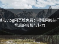 糖心vlog网页版免费：揭秘网络热门背后的真相与魅力
