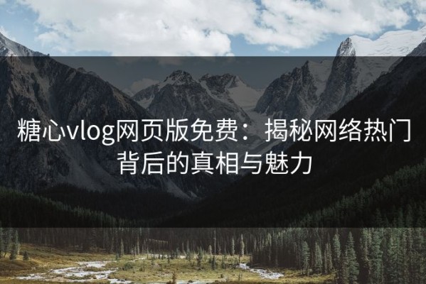 糖心vlog网页版免费：揭秘网络热门背后的真相与魅力