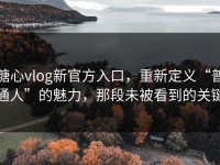 糖心vlog新官方入口，重新定义“普通人”的魅力，那段未被看到的关键