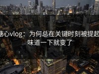 糖心vlog：为何总在关键时刻被提起，味道一下就变了