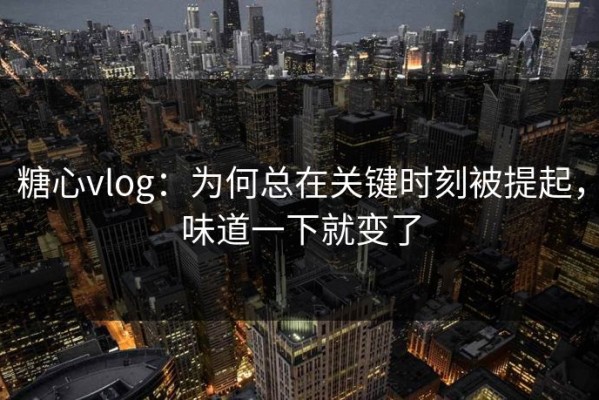 糖心vlog：为何总在关键时刻被提起，味道一下就变了