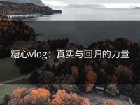 糖心vlog：真实与回归的力量