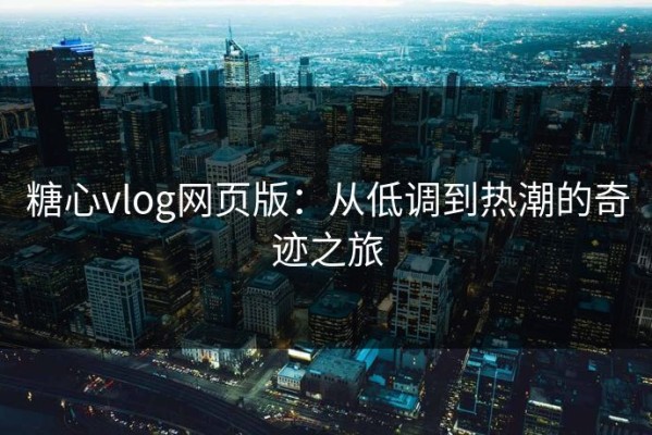 糖心vlog网页版：从低调到热潮的奇迹之旅