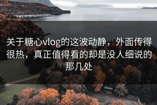 关于糖心vlog的这波动静，外面传得很热，真正值得看的却是没人细说的那几处