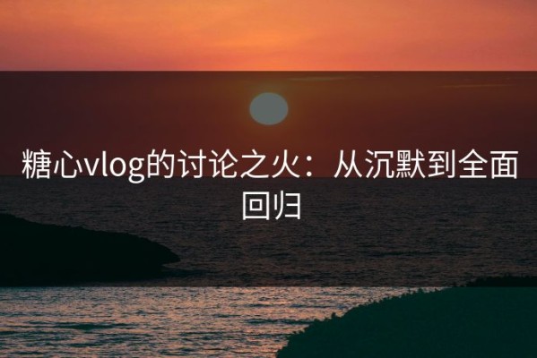 糖心vlog的讨论之火：从沉默到全面回归