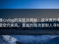 糖心vlog的深层次揭秘：这次真的不是空穴来风，里面的暗流更耐人寻味