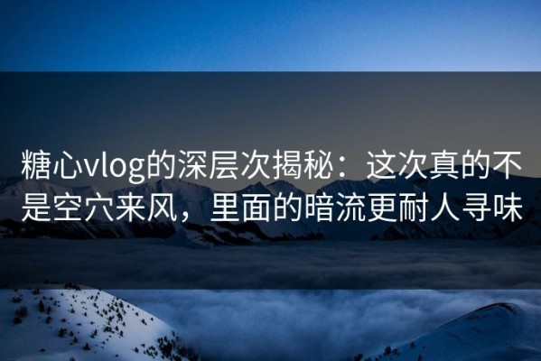 糖心vlog的深层次揭秘：这次真的不是空穴来风，里面的暗流更耐人寻味