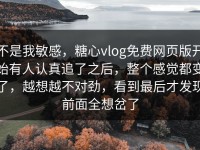 不是我敏感，糖心vlog免费网页版开始有人认真追了之后，整个感觉都变了，越想越不对劲，看到最后才发现前面全想岔了