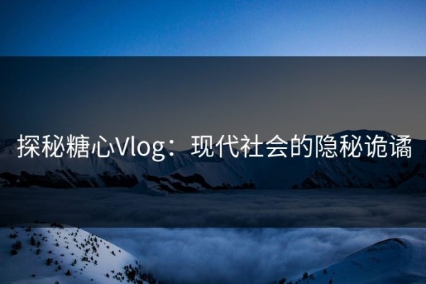 探秘糖心Vlog：现代社会的隐秘诡谲