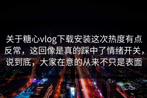 关于糖心vlog下载安装这次热度有点反常，这回像是真的踩中了情绪开关，说到底，大家在意的从来不只是表面