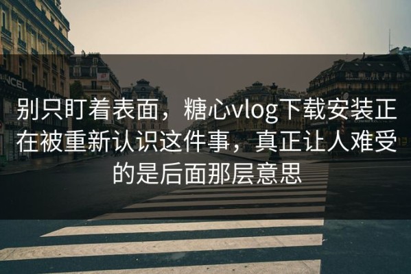 别只盯着表面，糖心vlog下载安装正在被重新认识这件事，真正让人难受的是后面那层意思