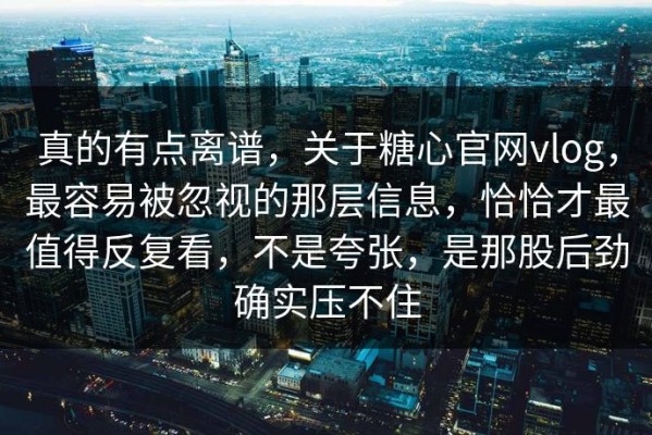 真的有点离谱，关于糖心官网vlog，最容易被忽视的那层信息，恰恰才最值得反复看，不是夸张，是那股后劲确实压不住