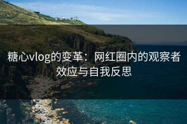 糖心vlog的变革：网红圈内的观察者效应与自我反思