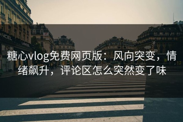 糖心vlog免费网页版：风向突变，情绪飙升，评论区怎么突然变了味