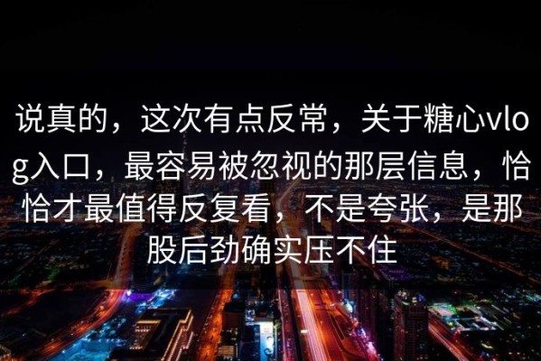 说真的，这次有点反常，关于糖心vlog入口，最容易被忽视的那层信息，恰恰才最值得反复看，不是夸张，是那股后劲确实压不住