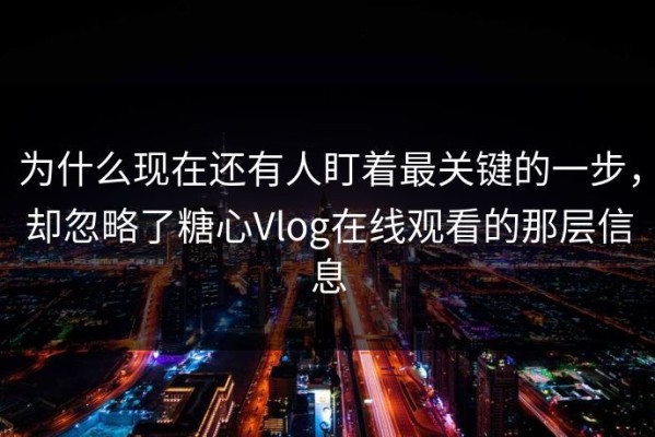 为什么现在还有人盯着最关键的一步，却忽略了糖心Vlog在线观看的那层信息