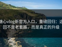 糖心vlog新官方入口，重磅回归：这回不是老套路，而是真正的升级
