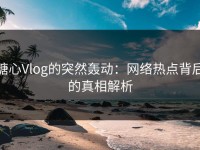 糖心Vlog的突然轰动：网络热点背后的真相解析