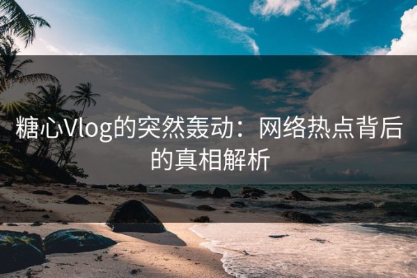 糖心Vlog的突然轰动：网络热点背后的真相解析