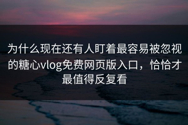 为什么现在还有人盯着最容易被忽视的糖心vlog免费网页版入口，恰恰才最值得反复看