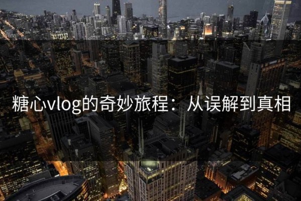 糖心vlog的奇妙旅程：从误解到真相