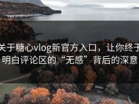 关于糖心vlog新官方入口，让你终于明白评论区的“无感”背后的深意