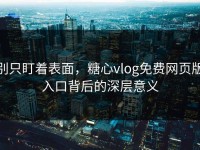 别只盯着表面，糖心vlog免费网页版入口背后的深层意义