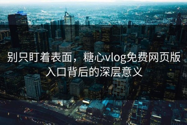 别只盯着表面，糖心vlog免费网页版入口背后的深层意义