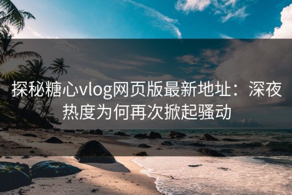 探秘糖心vlog网页版最新地址：深夜热度为何再次掀起骚动