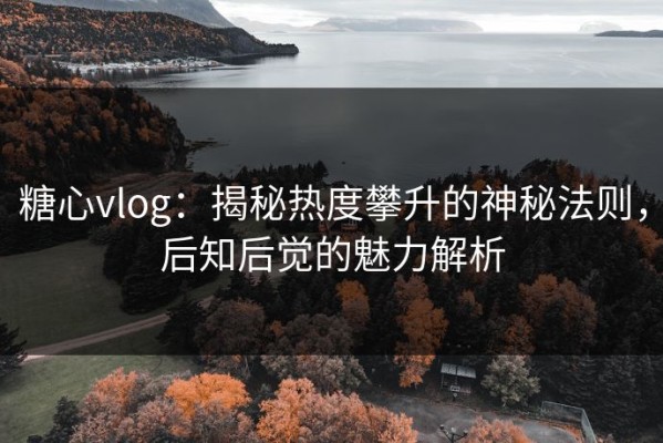 糖心vlog：揭秘热度攀升的神秘法则，后知后觉的魅力解析