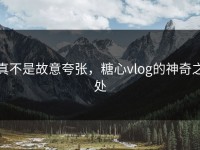 真不是故意夸张，糖心vlog的神奇之处