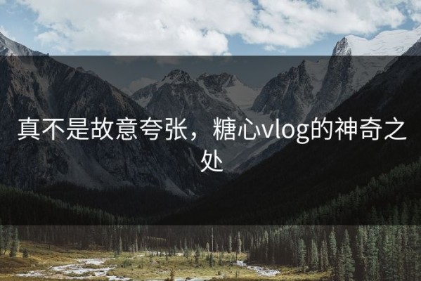 真不是故意夸张，糖心vlog的神奇之处