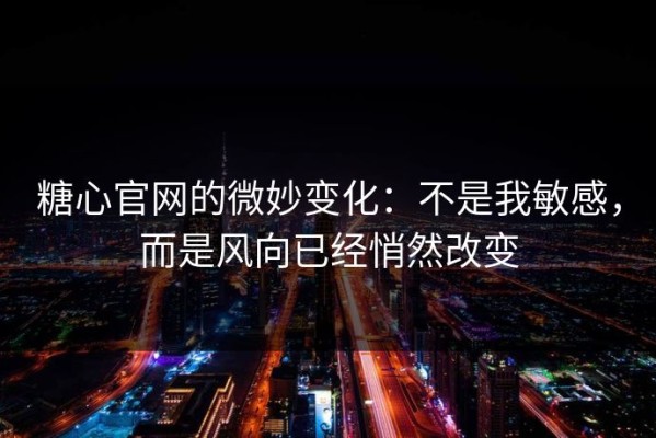糖心官网的微妙变化：不是我敏感，而是风向已经悄然改变