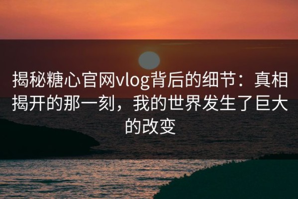 揭秘糖心官网vlog背后的细节：真相揭开的那一刻，我的世界发生了巨大的改变