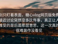 别只盯着表面，糖心vlog网页版免费最近讨论突然变多这件事，真正让人难受的是后面那层意思，这一次真的很难装作没看见