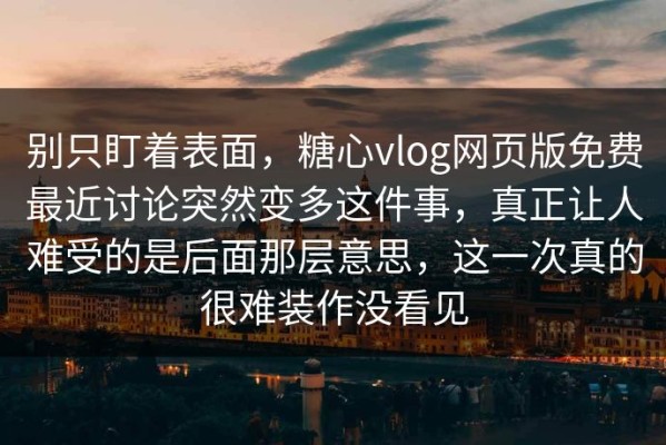 别只盯着表面，糖心vlog网页版免费最近讨论突然变多这件事，真正让人难受的是后面那层意思，这一次真的很难装作没看见