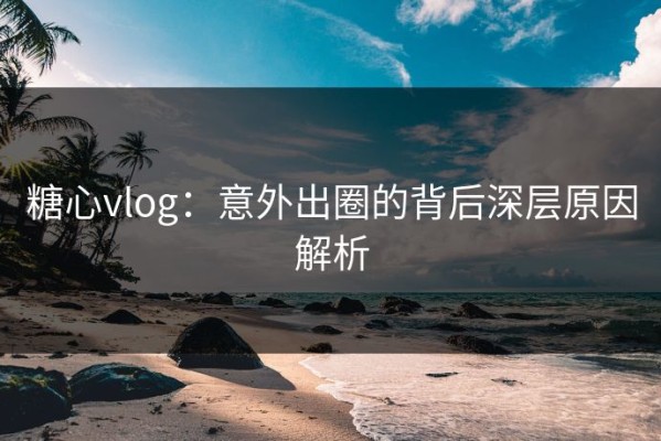 糖心vlog：意外出圈的背后深层原因解析