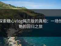探索糖心Vlog网页版的真相：一场惊艳的回归之旅