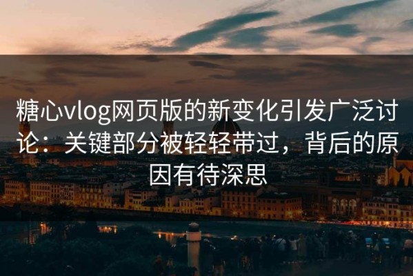 糖心vlog网页版的新变化引发广泛讨论：关键部分被轻轻带过，背后的原因有待深思