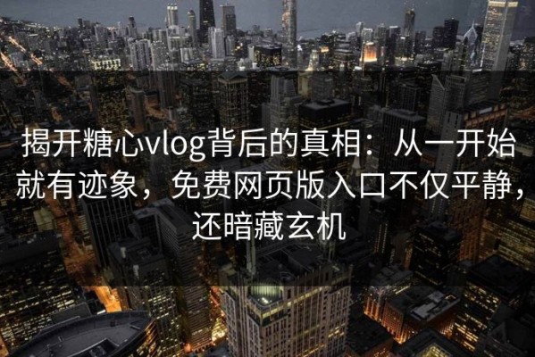 揭开糖心vlog背后的真相：从一开始就有迹象，免费网页版入口不仅平静，还暗藏玄机