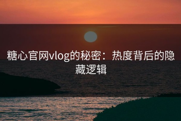 糖心官网vlog的秘密：热度背后的隐藏逻辑