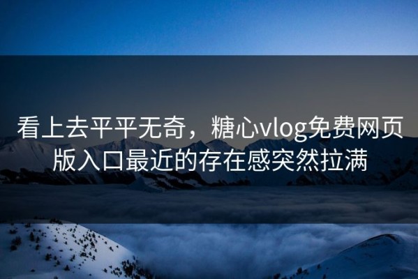 看上去平平无奇，糖心vlog免费网页版入口最近的存在感突然拉满