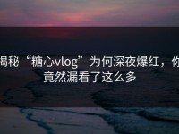 揭秘“糖心vlog”为何深夜爆红，你竟然漏看了这么多