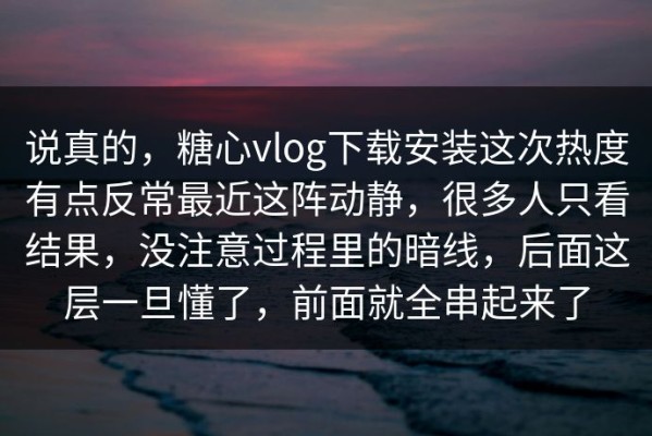 说真的，糖心vlog下载安装这次热度有点反常最近这阵动静，很多人只看结果，没注意过程里的暗线，后面这层一旦懂了，前面就全串起来了