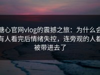 糖心官网vlog的震撼之旅：为什么会有人看完后情绪失控，连旁观的人都被带进去了