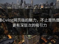 糖心vlog网页版的魅力，不止是热度，更有深层次的吸引力