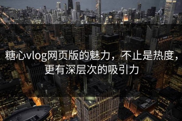 糖心vlog网页版的魅力，不止是热度，更有深层次的吸引力