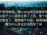 不是我敏感，糖心vlog网页版最新地址被不少人说得太轻了之后，整个感觉都变了，越想越不对劲，越看越能懂为什么评论区突然变了味