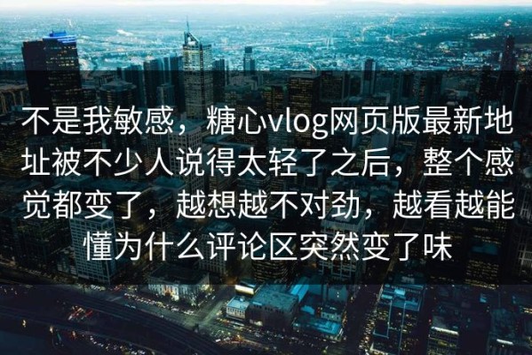 不是我敏感，糖心vlog网页版最新地址被不少人说得太轻了之后，整个感觉都变了，越想越不对劲，越看越能懂为什么评论区突然变了味