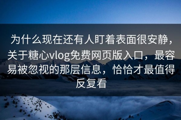 为什么现在还有人盯着表面很安静，关于糖心vlog免费网页版入口，最容易被忽视的那层信息，恰恰才最值得反复看
